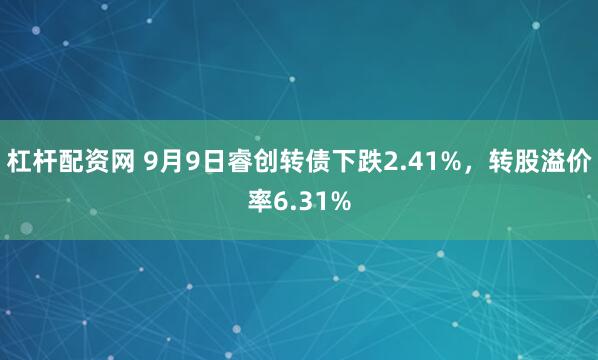 杠杆配资网 9月9日睿创转债下跌2.41%，转股溢价率6.31%