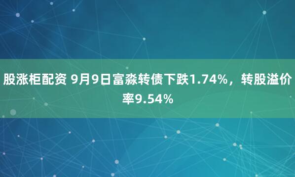 股涨柜配资 9月9日富淼转债下跌1.74%，转股溢价率9.54%