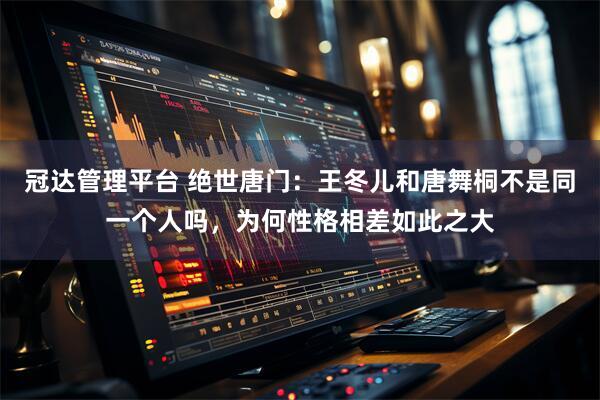 冠达管理平台 绝世唐门：王冬儿和唐舞桐不是同一个人吗，为何性格相差如此之大