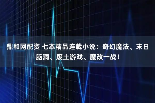 鼎和网配资 七本精品连载小说:奇幻魔法、末日脑洞、废土游戏、魔改一战!