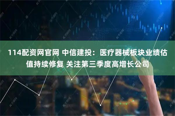 114配资网官网 中信建投：医疗器械板块业绩估值持续修复 关注第三季度高增长公司