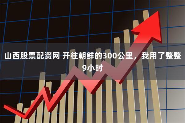 山西股票配资网 开往朝鲜的300公里，我用了整整9小时