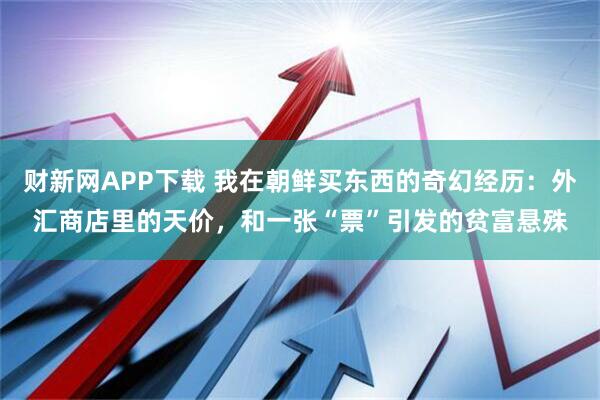 财新网APP下载 我在朝鲜买东西的奇幻经历：外汇商店里的天价，和一张“票”引发的贫富悬殊