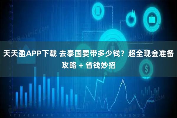 天天盈APP下载 去泰国要带多少钱？超全现金准备攻略 + 省钱妙招