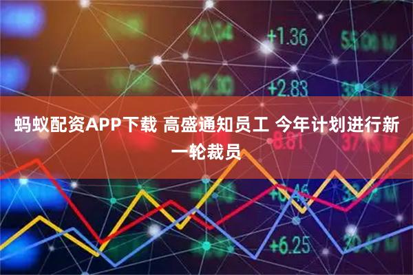 蚂蚁配资APP下载 高盛通知员工 今年计划进行新一轮裁员