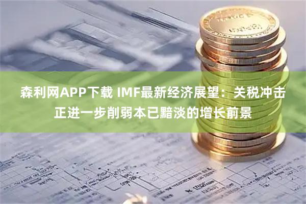 森利网APP下载 IMF最新经济展望:关税冲击正进一步削弱本已黯淡的增长前景