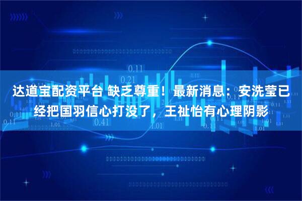 达道宝配资平台 缺乏尊重!最新消息:安洗莹已经把国羽信心打没了,王祉怡有心理阴影