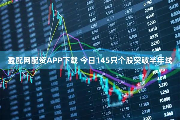 盈配网配资APP下载 今日145只个股突破半年线