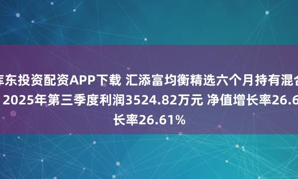 库东投资配资APP下载 汇添富均衡精选六个月持有混合A：2025年第三季度利润3524.82万元 净值增长率26.61%