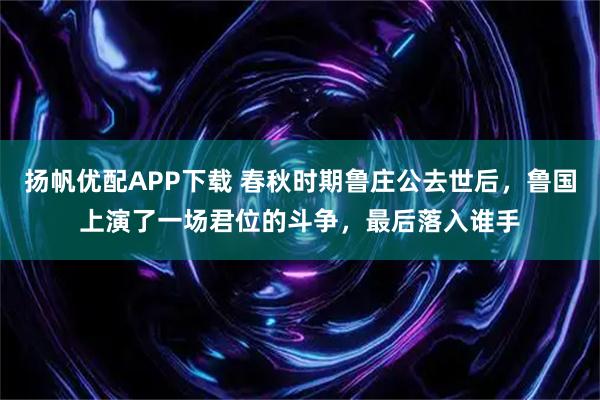 扬帆优配APP下载 春秋时期鲁庄公去世后，鲁国上演了一场君位的斗争，最后落入谁手