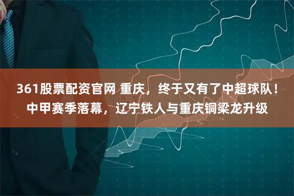 361股票配资官网 重庆,终于又有了中超球队!中甲赛季落幕,辽宁铁人与重庆铜梁龙升级