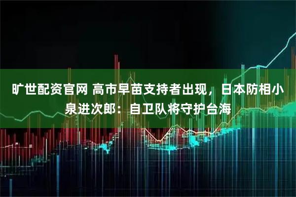 旷世配资官网 高市早苗支持者出现,日本防相小泉进次郎:自卫队将守护台海