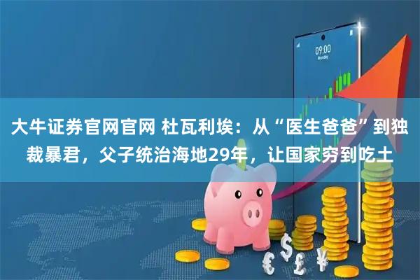 大牛证券官网官网 杜瓦利埃:从“医生爸爸”到独裁暴君,父子统治海地29年,让国家穷到吃土