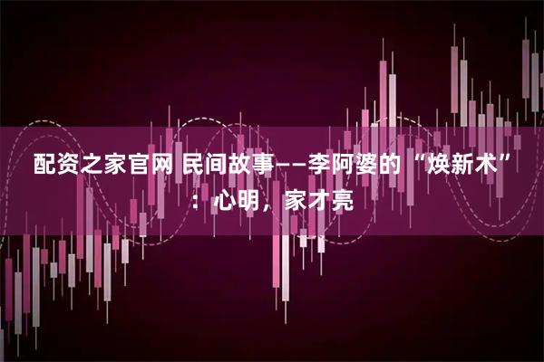 配资之家官网 民间故事——李阿婆的 “焕新术”:心明,家才亮
