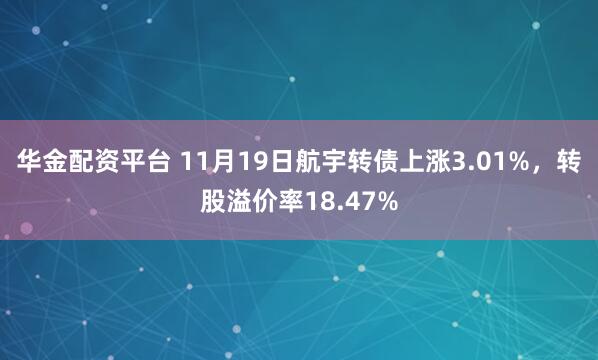 华金配资平台 11月19日航宇转债上涨3.01%，转股溢价率18.47%
