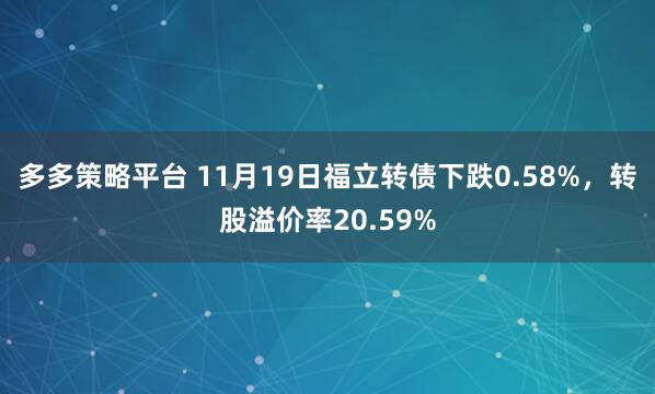 多多策略平台 11月19日福立转债下跌0.58%，转股溢价率20.59%