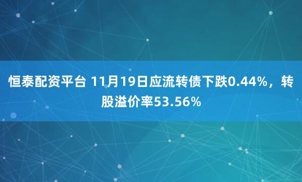 恒泰配资平台 11月19日应流转债下跌0.44%，转股溢价率53.56%