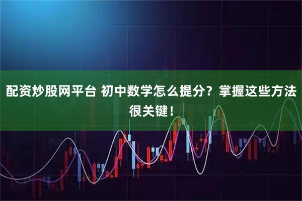 配资炒股网平台 初中数学怎么提分？掌握这些方法很关键！