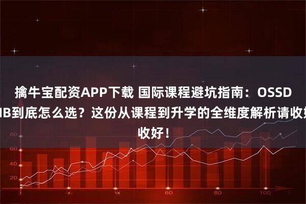 擒牛宝配资APP下载 国际课程避坑指南：OSSD与IB到底怎么选？这份从课程到升学的全维度解析请收好！