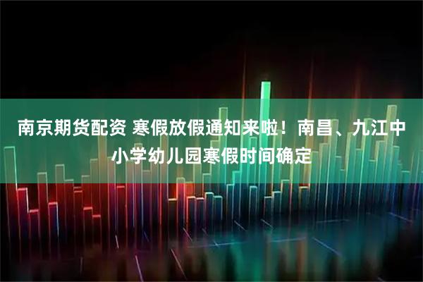 南京期货配资 寒假放假通知来啦!南昌、九江中小学幼儿园寒假时间确定
