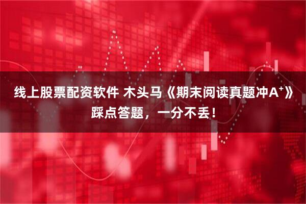 线上股票配资软件 木头马《期末阅读真题冲A⁺》踩点答题，一分不丢！