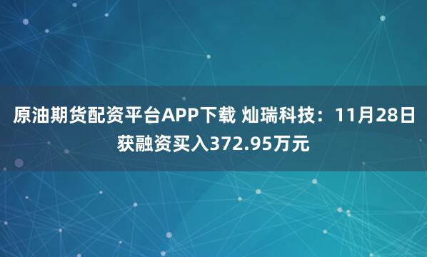原油期货配资平台APP下载 灿瑞科技：11月28日获融资买入372.95万元