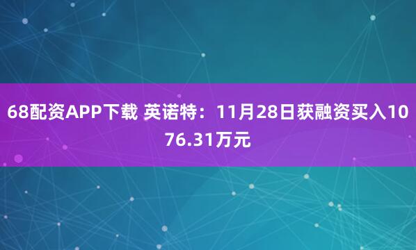 68配资APP下载 英诺特：11月28日获融资买入1076.31万元