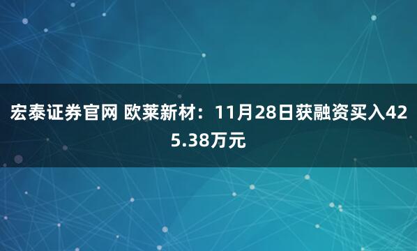 宏泰证券官网 欧莱新材：11月28日获融资买入425.38万元
