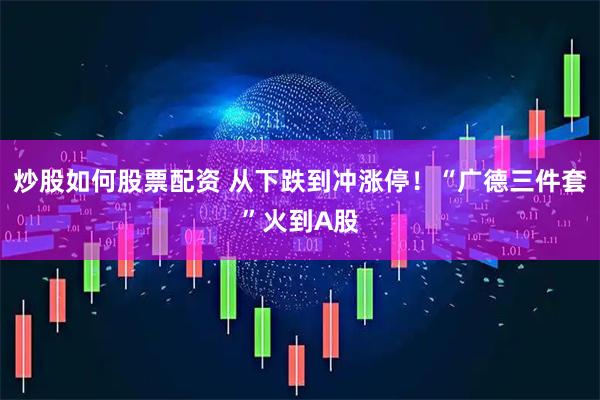 炒股如何股票配资 从下跌到冲涨停！“广德三件套”火到A股