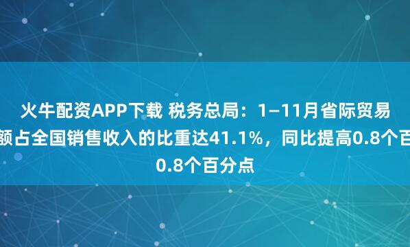 火牛配资APP下载 税务总局：1—11月省际贸易销售额占全国销售收入的比重达41.1%，同比提高0.8个百分点
