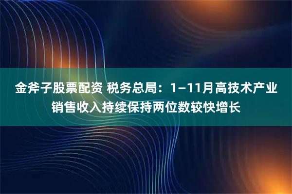 金斧子股票配资 税务总局:1—11月高技术产业销售收入持续保持两位数较快增长