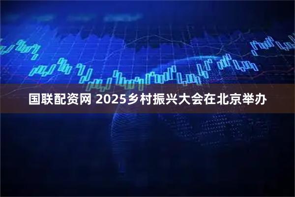 国联配资网 2025乡村振兴大会在北京举办