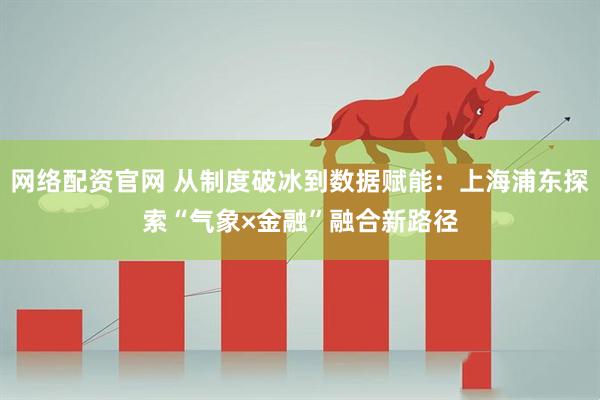 网络配资官网 从制度破冰到数据赋能：上海浦东探索“气象×金融”融合新路径