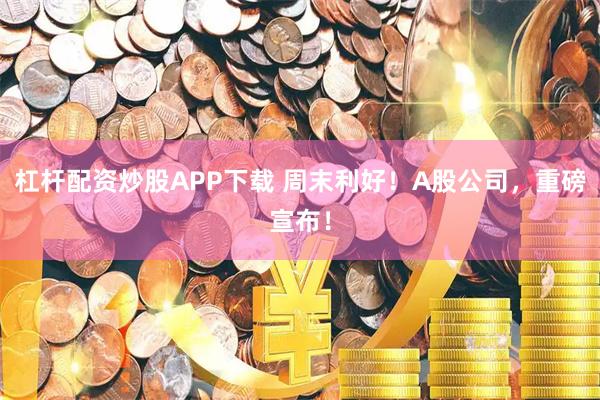 杠杆配资炒股APP下载 周末利好！A股公司，重磅宣布！