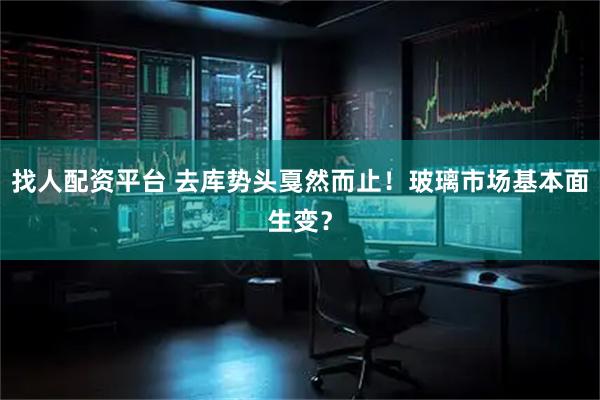 找人配资平台 去库势头戛然而止!玻璃市场基本面生变?