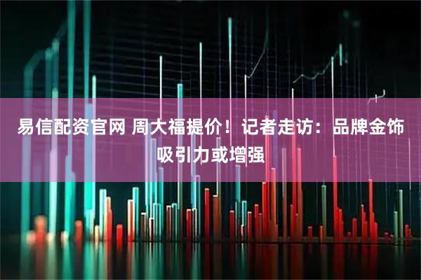 易信配资官网 周大福提价!记者走访:品牌金饰吸引力或增强
