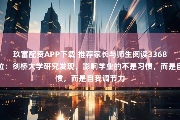 玖富配资APP下载 推荐家长与师生阅读3368：因果错位：剑桥大学研究发现，影响学业的不是习惯，而是自我调节力