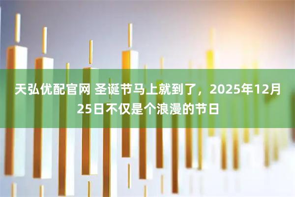 天弘优配官网 圣诞节马上就到了,2025年12月25日不仅是个浪漫的节日