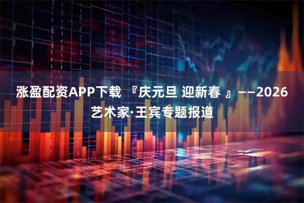 涨盈配资APP下载 『庆元旦 迎新春 』——2026艺术家·王宾专题报道