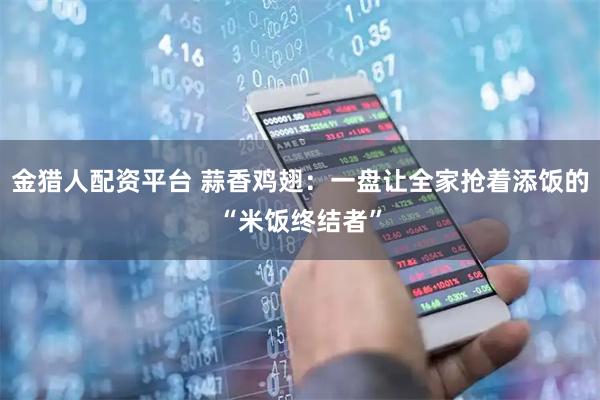 金猎人配资平台 蒜香鸡翅：一盘让全家抢着添饭的“米饭终结者”