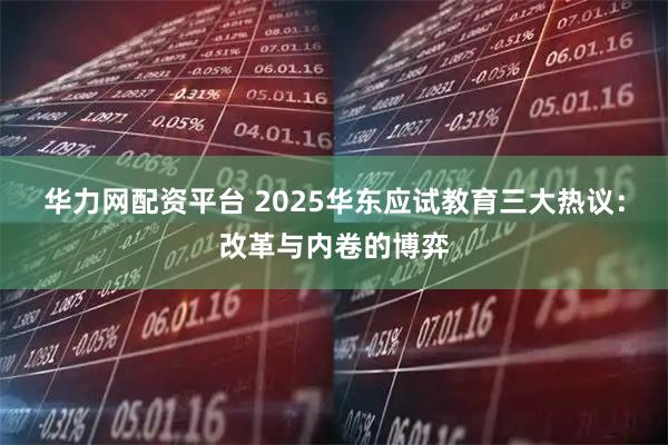 华力网配资平台 2025华东应试教育三大热议：改革与内卷的博弈