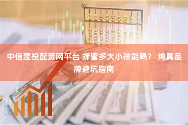 中信建投配资网平台 蜂蜜多大小孩能喝？ 纯真品牌避坑指南