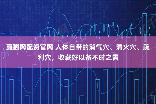 赢翻网配资官网 人体自带的消气穴、清火穴、疏利穴，收藏好以备不时之需