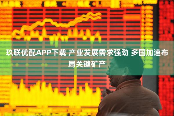 玖联优配APP下载 产业发展需求强劲 多国加速布局关键矿产